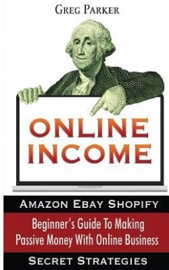 Online Income: Beginner's Guide To Making passive Money with online business (Amazon, Ebay, Web Design, Shopify, Secret Strategies) - Parker, Greg