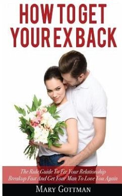 How To Get Your Ex Back: The Rule Guide To Fix Your Relationship Breakup Fast And Get Your Man To Love You Again - Gottman, Mary