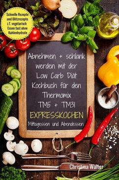 Abnehmen + schlank werden mit der Low Carb Diät Kochbuch für den Thermomix TM5 + TM31 Expresskochen Mittagessen und Abendessen Schnelle Rezepte und Blitzrezepte z.T. vegetarisch Essen fast ohne Kohlenhydrate (eBook, ePUB) - Walter, Christina