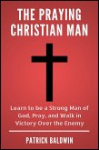 The Praying Christian Man: Learn to be a Strong Man of God, Pray, and Walk in Victory Over the Enemy (eBook, ePUB)
