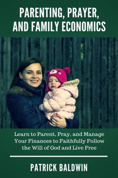 Parenting, Prayer, and Family Economics: Learn to Parent, Pray, and Manage Your Finances to Faithfully Follow the Will of God and Live Free (eBook, ePUB) - Baldwin, Patrick