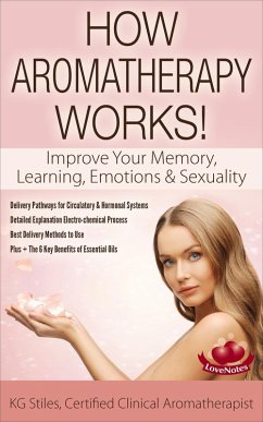 How Aromatherapy Works! Improve Your Memory, Learning, Emotions & Sexuality Delivery Pathways for Circulatory & Hormonal Systems Detailed Explanation Electro-chemical Process Best Delivery Methods (Healing with Essential Oil) (eBook, ePUB) - Stiles, Kg