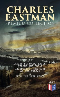 CHARLES EASTMAN Premium Collection: Indian Boyhood, Indian Heroes and Great Chieftains, The Soul of the Indian & From the Deep Woods to Civilization (eBook, ePUB) - Eastman, Charles A.