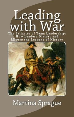 Leading with War: The Fallacies of Team Leadership: How Leaders Distort and Misuse the Lessons of History (eBook, ePUB) - Sprague, Martina