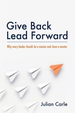 Give Back Lead Forward: Why Every Leader Should Be a Mentor and Have a Mentor - Carle, Julian