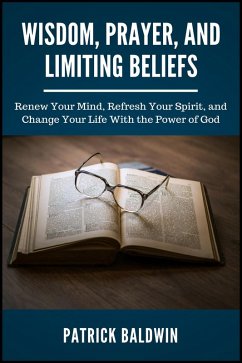 Wisdom, Prayer, and Limiting Beliefs: Renew Your Mind, Refresh Your Spirit, and Change Your Life With the Power of God (eBook, ePUB) - Baldwin, Patrick