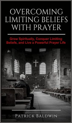 Overcoming Limiting Beliefs with Prayer: Grow Spiritually, Conquer Limiting Beliefs and Live a Powerful Prayerful Life (eBook, ePUB) - Baldwin, Patrick