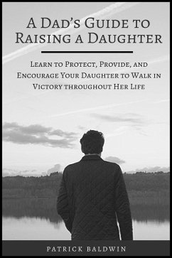 Cover A Dad's Guide to Raising a Daughter: Learn to Protect, Provide, and Encourage Your Daughter to Walk in Victory throughout Her Life (eBook, ePUB)