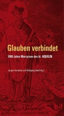 Glauben verbindet - 1000 Jahre Martyrium des hl. Aquilin - Vorndran, Jürgen;Weiß, Wolfgang