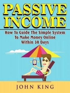 Passive Income How To Guide The Simple System To Make Money Online Within 30 Days (eBook, ePUB) - King, John