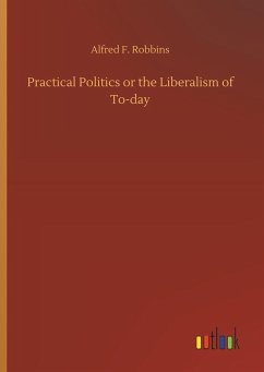 Practical Politics or the Liberalism of To-day - Robbins, Alfred F.