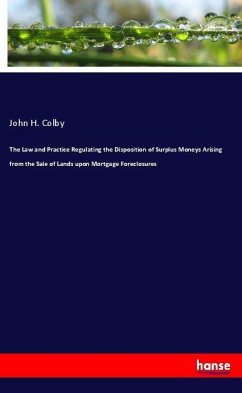 The Law and Practice Regulating the Disposition of Surplus Moneys Arising from the Sale of Lands upon Mortgage Foreclosures - Colby, John H.
