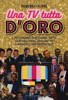 Una TV tutta d'oro. I programmi che hanno fatto la storia degli anni '80 e '90 spettacolo per spettacolo - Conti, Edmondo