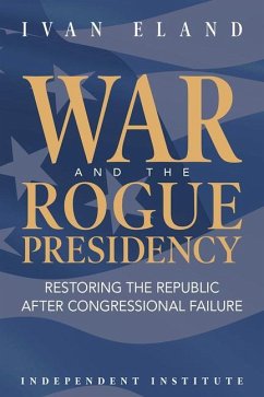 War and the Rogue Presidency: Restoring the Republic After Congressional Failure - Eland, Ivan