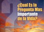 Cual Es La Pregunta Mas Importante de la Vida?