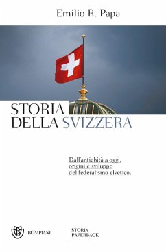 Storia della Svizzera. Dall'antichità a oggi, origini e sviluppo del federalismo elvetico - Papa, Emilio Raffaele