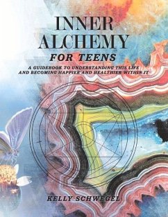 Inner Alchemy for Teens: A Guidebook to Understanding This Life and Becoming Happier Within It Volume 1 - Schwegel, Kelly