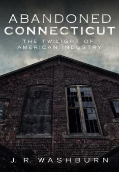 Abandoned Connecticut: The Twilight of American Industry - Washburn, J. R.