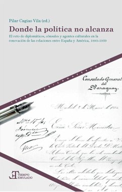 Donde la política no alcanza : el reto de diplomáticos, cónsules y agentes culturales en la renovación de las relaciones entre España y América, 1880-1939 - Cagiao Vila, Pilar