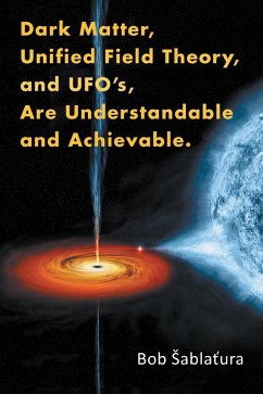 Dark Matter, Unified Field Theory, and Ufo'S, Are Understandable and Achievable. (eBook, ePUB) - Sablatura, Bob