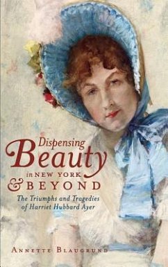 Dispensing Beauty in New York & Beyond: The Triumphs and Tragedies of Harriet Hubbard Ayer - Blaugrund, Annette