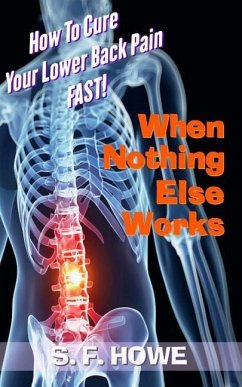 When Nothing Else Works: How To Cure Your Lower Back Pain Fast! - Howe, S. F.