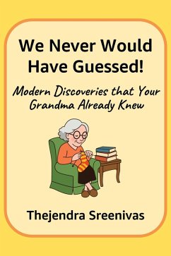 We Never Would Have Guessed! - Modern Discoveries That Your Grandma Already Knew (eBook, ePUB) - Sreenivas, Thejendra We Never Would Have Guessed! - Modern Discoveries That Your Grandma Already Knew (eBook, ePUB) - Sreenivas, Thejendra