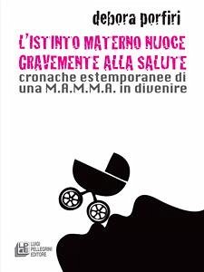 L'istinto materno nuoce gravente alla salute. Cronache estemporanee di una M.A.M.M.A. in divenire (eBook, ePUB) - Porfiri, Debora