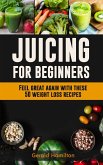 Juicing For Beginners: Feel Great Again With These 50 Weight Loss Juice Recipes! (eBook, ePUB)