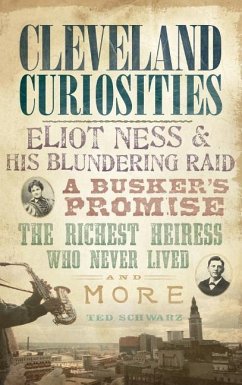 Cleveland Curiosities: Eliot Ness & His Blundering Raid, a Busker's Promise, the Richest Heiress Who Never Lived and More - Schwarz, Ted