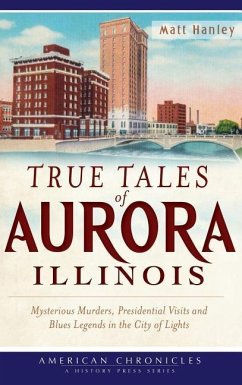 True Tales of Aurora, Illinois: Mysterious Murders, Presidential Visits and Blues Legends in the City of Lights - Hanley, Matt