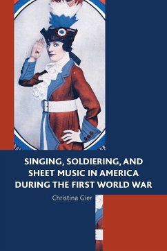 Singing, Soldiering, and Sheet Music in America during the First World War - Gier, Christina