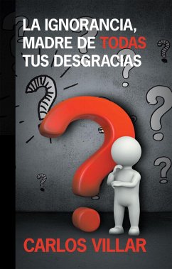 La Ignorancia, Madre De Todas Tus Desgracias (eBook, ePUB) - Villar, Carlos