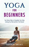Yoga: for Beginners: Your Natural Way to Strengthen Your Body, Calming Your Mind and Be in The Moment (eBook, ePUB)