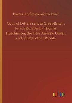 Copy of Letters sent to Great-Britain by His Excellency Thomas Hutchinson, the Hon. Andrew Oliver, and Several other People