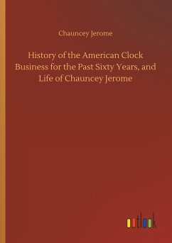 History of the American Clock Business for the Past Sixty Years, and Life of Chauncey Jerome - Jerome, Chauncey