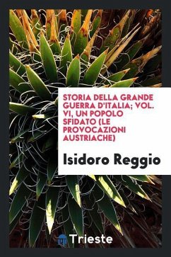 Storia della grande guerra d'Italia; Vol. VI, Un popolo sfidato (Le provocazioni austriache) - Reggio, Isidoro