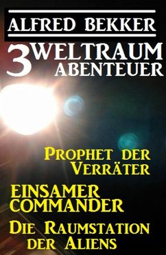 3 Weltraum-Abenteuer: Prophet der Verräter / Einsamer Commander / Die Raumstation der Aliens (eBook, ePUB) - Bekker, Alfred