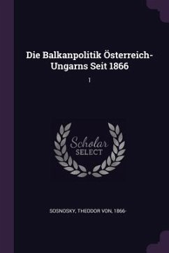 Die Balkanpolitik Österreich-Ungarns Seit 1866 - Sosnosky, Theodor Von