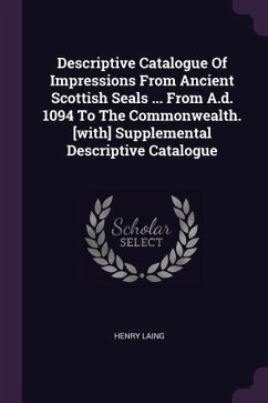 Descriptive Catalogue Of Impressions From Ancient Scottish Seals ... From A.d. 1094 To The Commonwealth. [with] Supplemental Descriptive Catalogue