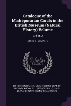 Catalogue of the Madreporarian Corals in the British Museum (Natural History) Volume - Brook, G L; Bernard, Henry Meyners