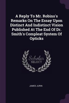 A Reply To Mr. Robins's Remarks On The Essay Upon Distinct And Indistinct Vision Published At The End Of Dr. Smith's Compleat System Of Opticks