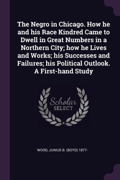 The Negro in Chicago. How he and his Race Kindred Came to Dwell in Great Numbers in a Northern City; how he Lives and Works; his Successes and Failures; his Political Outlook. A First-hand Study