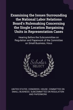 Examining the Issues Surrounding the National Labor Relations Board's Rulemaking Concerning the Single Location Bargaining Units in Representation Cases