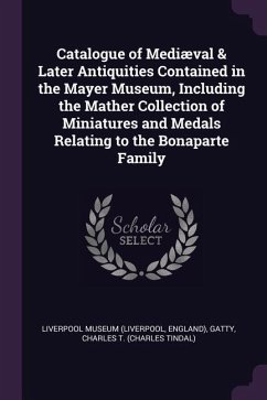 Catalogue of Mediæval & Later Antiquities Contained in the Mayer Museum, Including the Mather Collection of Miniatures and Medals Relating to the Bonaparte Family - Gatty, Charles T