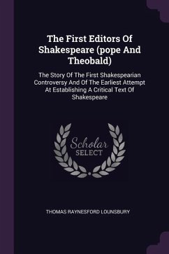 The First Editors Of Shakespeare (pope And Theobald): The Story Of The First Shakespearian Controversy And Of The Earliest Attempt At Establishing A C