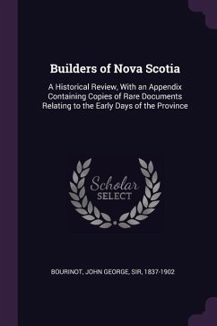 Builders of Nova Scotia: A Historical Review, With an Appendix Containing Copies of Rare Documents Relating to the Early Days of the Province