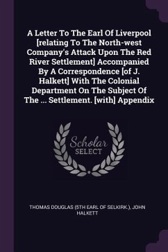 A Letter To The Earl Of Liverpool [relating To The North-west Company's Attack Upon The Red River Settlement] Accompanied By A Correspondence [of J. Halkett] With The Colonial Department On The Subject Of The ... Settlement. [with] Appendix
