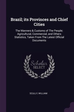Brazil; its Provinces and Chief Cities: The Manners & Customs of The People; Agricultural, Commercial, and Others Statistics, Taken From The Latest Of