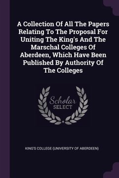 A Collection Of All The Papers Relating To The Proposal For Uniting The King's And The Marschal Colleges Of Aberdeen, Which Have Been Published By Authority Of The Colleges